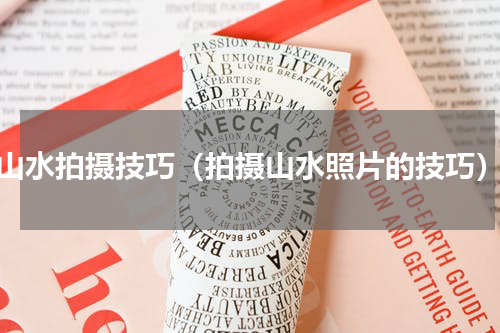 山水拍摄技巧（拍摄山水照片的技巧）