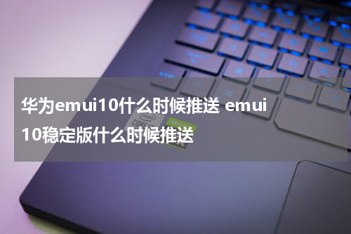华为emui10什么时候推送 emui10稳定版什么时候推送