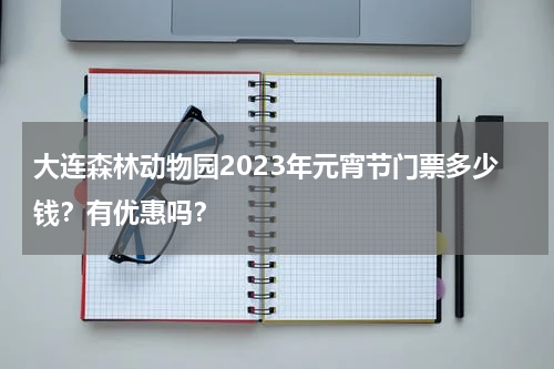 大连森林动物园2023年元宵节门票多少钱？有优惠吗？