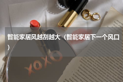 智能家居风越刮越大（智能家居下一个风口）