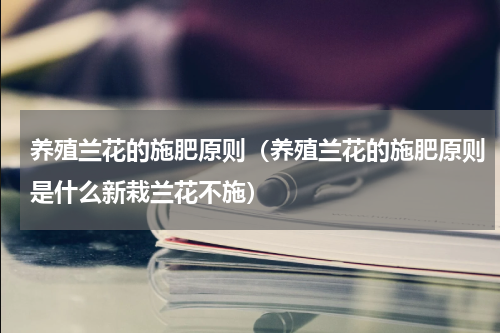 养殖兰花的施肥原则（养殖兰花的施肥原则是什么新栽兰花不施）