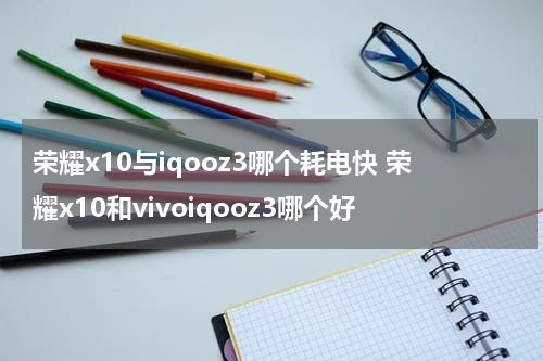 荣耀x10与iqooz3哪个耗电快 荣耀x10和vivoiqooz3哪个好