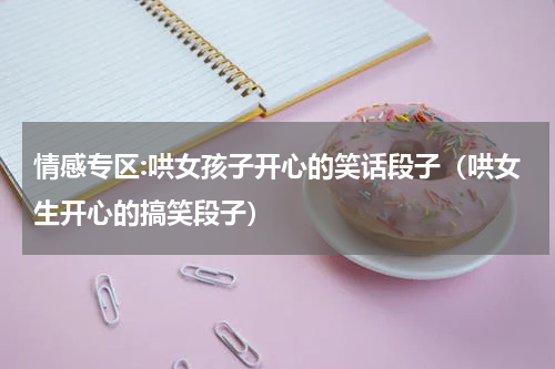 情感专区:哄女孩子开心的笑话段子（哄女生开心的搞笑段子）