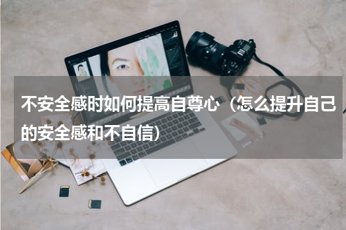 不安全感时如何提高自尊心（怎么提升自己的安全感和不自信）