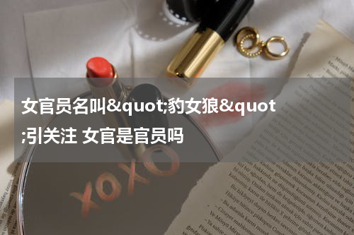 女官员名叫&quot;豹女狼&quot;引关注 女官是官员吗
