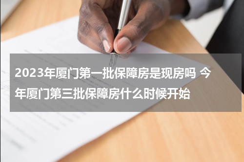 2023年厦门第一批保障房是现房吗 今年厦门第三批保障房什么时候开始