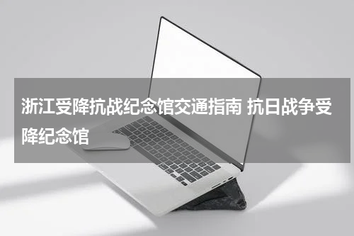 浙江受降抗战纪念馆交通指南 抗日战争受降纪念馆
