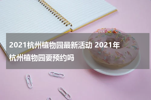 2021杭州植物园最新活动 2021年杭州植物园要预约吗