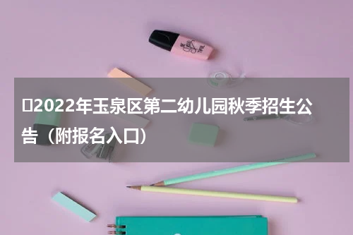 ​2022年玉泉区第二幼儿园秋季招生公告（附报名入口）