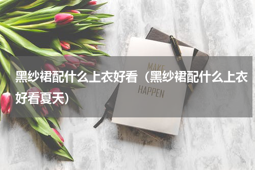 黑纱裙配什么上衣好看（黑纱裙配什么上衣好看夏天）