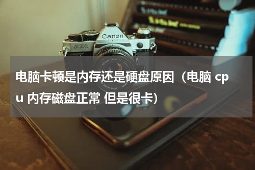 电脑卡顿是内存还是硬盘原因（电脑 cpu 内存磁盘正常 但是很卡）