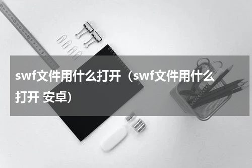 swf文件用什么打开（swf文件用什么打开 安卓）