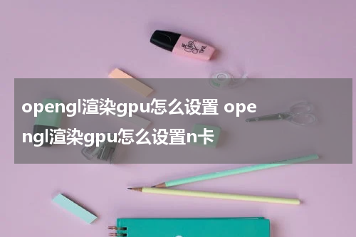 opengl渲染gpu怎么设置 opengl渲染gpu怎么设置n卡
