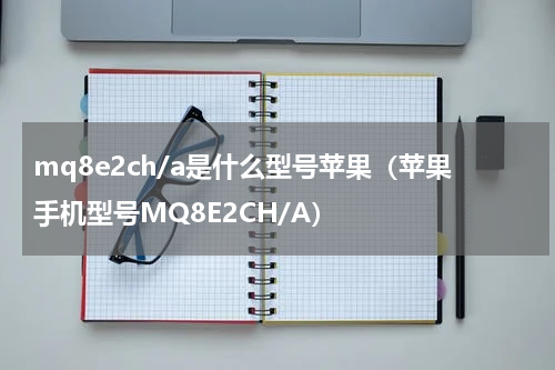 mq8e2ch/a是什么型号苹果（苹果手机型号MQ8E2CH/A）