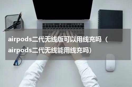 airpods二代无线版可以用线充吗（airpods二代无线能用线充吗）