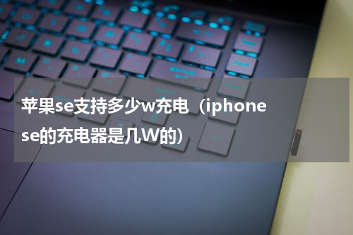 苹果se支持多少w充电（iphone se的充电器是几W的）