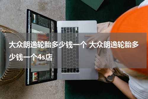 大众朗逸轮胎多少钱一个 大众朗逸轮胎多少钱一个4s店