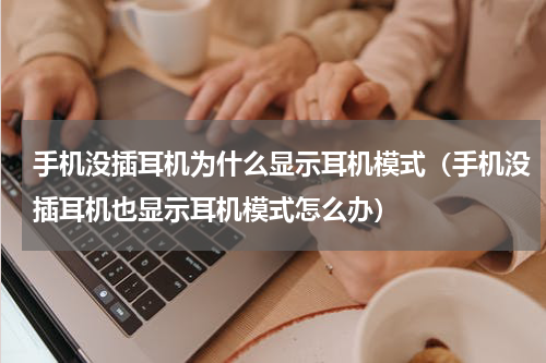 手机没插耳机为什么显示耳机模式（手机没插耳机也显示耳机模式怎么办）
