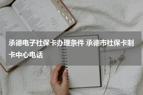 承德电子社保卡办理条件 承德市社保卡制卡中心电话
