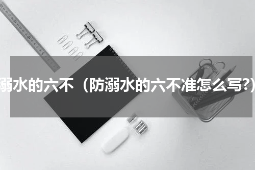 防溺水的六不（防溺水的六不准怎么写?）