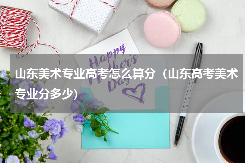 山东美术专业高考怎么算分（山东高考美术专业分多少）