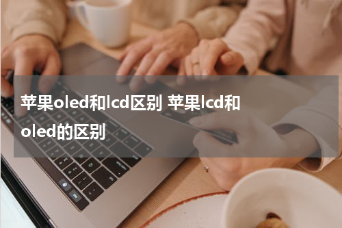 苹果oled和lcd区别 苹果lcd和oled的区别