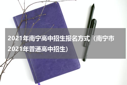 2021年南宁高中招生报名方式（南宁市2021年普通高中招生）