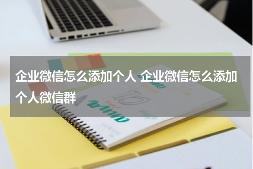 企业微信怎么添加个人 企业微信怎么添加个人微信群