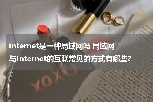 internet是一种局域网吗 局域网与Internet的互联常见的方式有哪些?