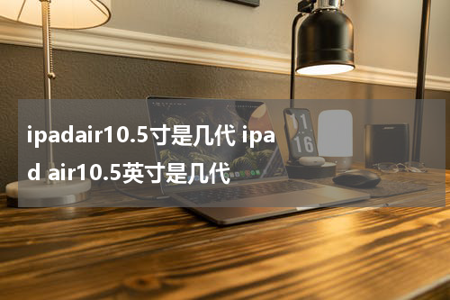 ipadair10.5寸是几代 ipad air10.5英寸是几代