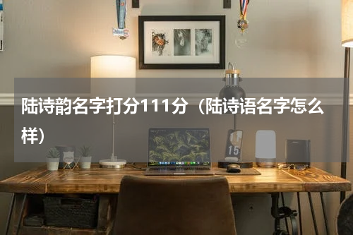 陆诗韵名字打分111分（陆诗语名字怎么样）