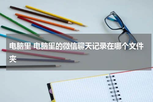 电脑里 电脑里的微信聊天记录在哪个文件夹