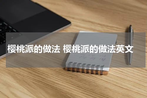 樱桃派的做法 樱桃派的做法英文