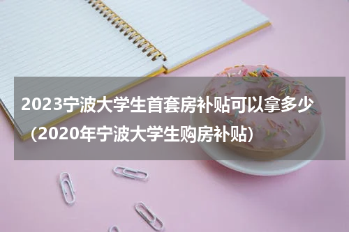 2023宁波大学生首套房补贴可以拿多少（2020年宁波大学生购房补贴）