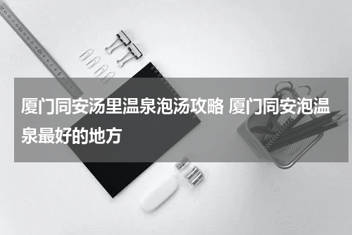 厦门同安汤里温泉泡汤攻略 厦门同安泡温泉最好的地方