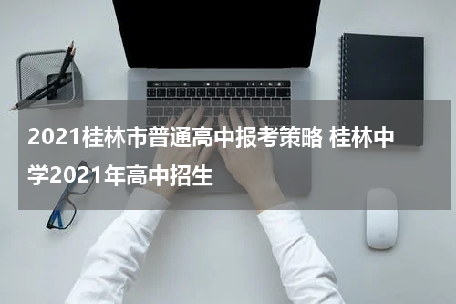 2021桂林市普通高中报考策略 桂林中学2021年高中招生