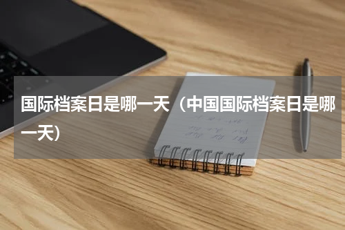 国际档案日是哪一天（中国国际档案日是哪一天）