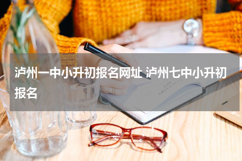 泸州一中小升初报名网址 泸州七中小升初报名
