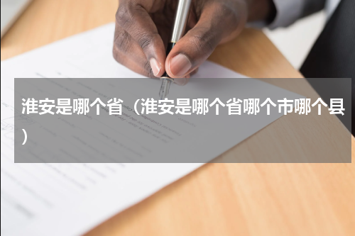 淮安是哪个省（淮安是哪个省哪个市哪个县）