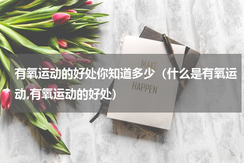 有氧运动的好处你知道多少（什么是有氧运动,有氧运动的好处）