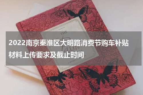 2022南京秦淮区大明路消费节购车补贴材料上传要求及截止时间