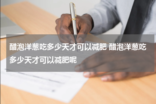醋泡洋葱吃多少天才可以减肥 醋泡洋葱吃多少天才可以减肥呢