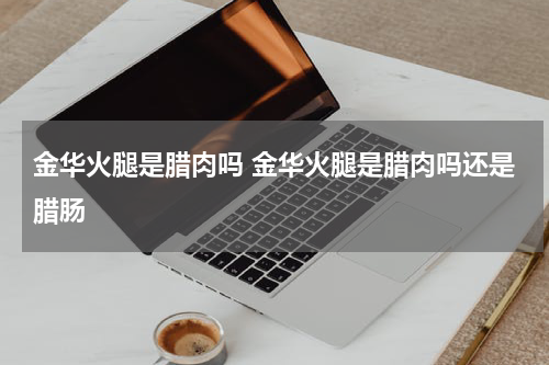 金华火腿是腊肉吗 金华火腿是腊肉吗还是腊肠