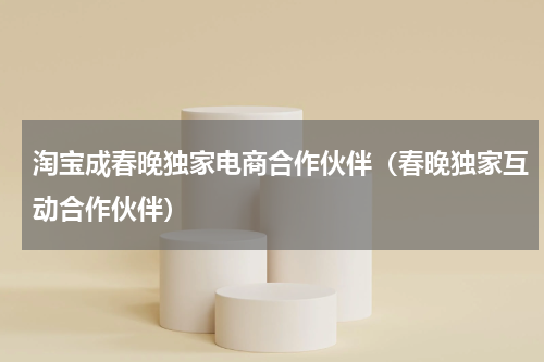 淘宝成春晚独家电商合作伙伴（春晚独家互动合作伙伴）