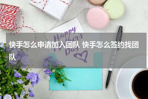 快手怎么申请加入团队 快手怎么签约找团队