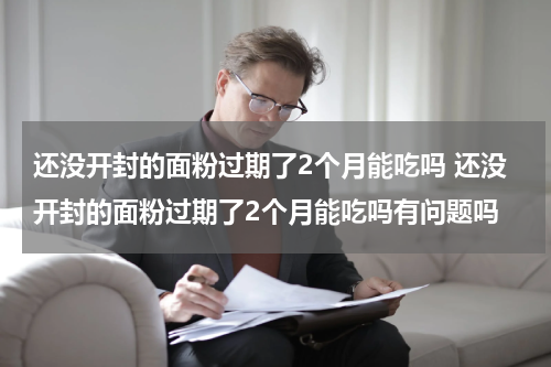 还没开封的面粉过期了2个月能吃吗 还没开封的面粉过期了2个月能吃吗有问题吗