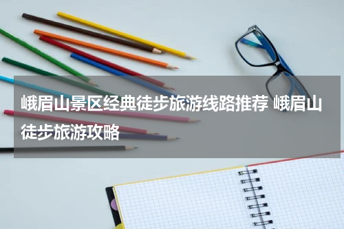 峨眉山景区经典徒步旅游线路推荐 峨眉山徒步旅游攻略