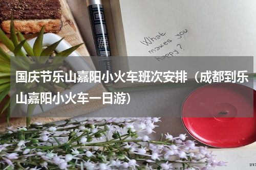 国庆节乐山嘉阳小火车班次安排（成都到乐山嘉阳小火车一日游）