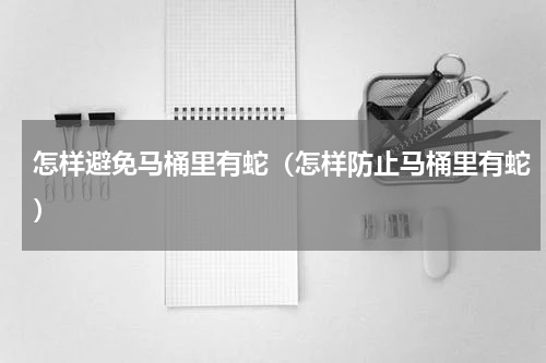 怎样避免马桶里有蛇（怎样防止马桶里有蛇）