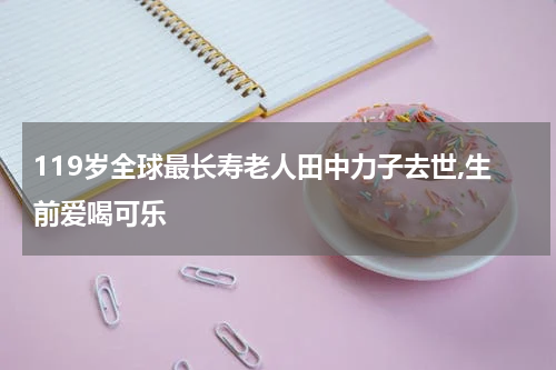 119岁全球最长寿老人田中力子去世,生前爱喝可乐